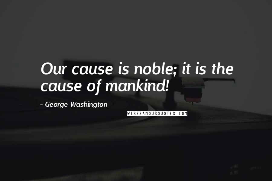 George Washington Quotes: Our cause is noble; it is the cause of mankind!