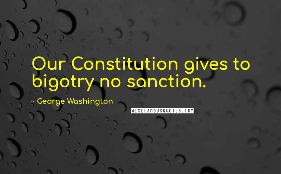 George Washington Quotes: Our Constitution gives to bigotry no sanction.