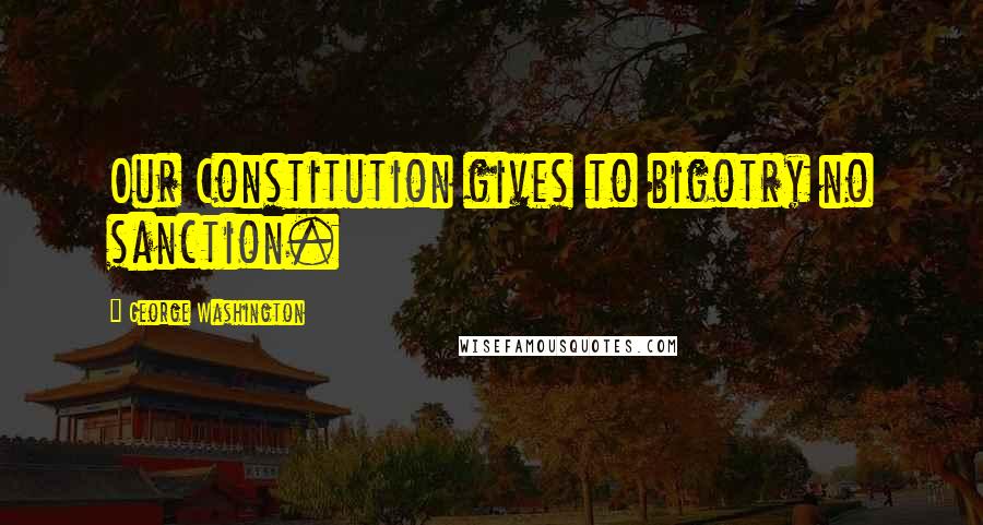 George Washington Quotes: Our Constitution gives to bigotry no sanction.