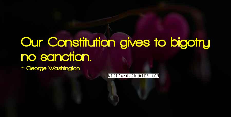 George Washington Quotes: Our Constitution gives to bigotry no sanction.