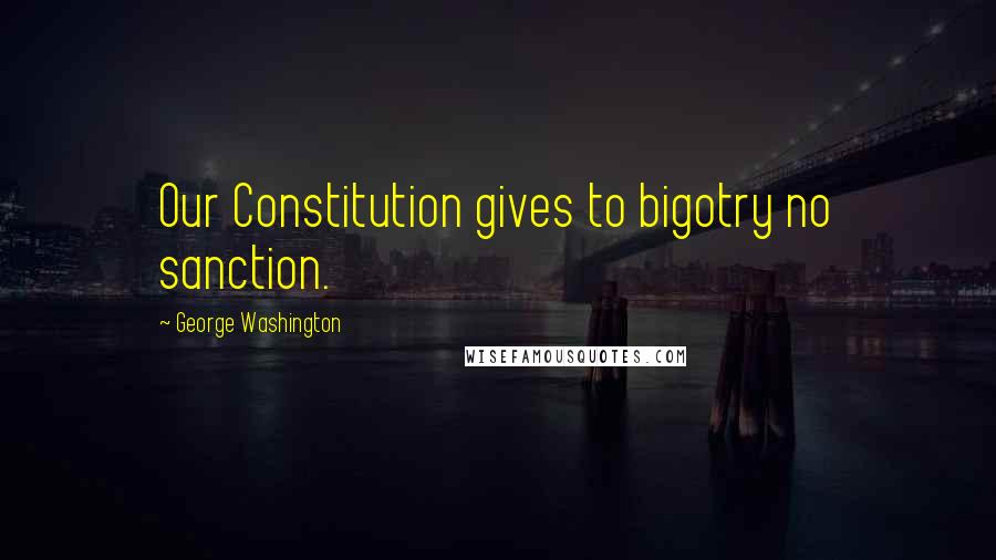 George Washington Quotes: Our Constitution gives to bigotry no sanction.