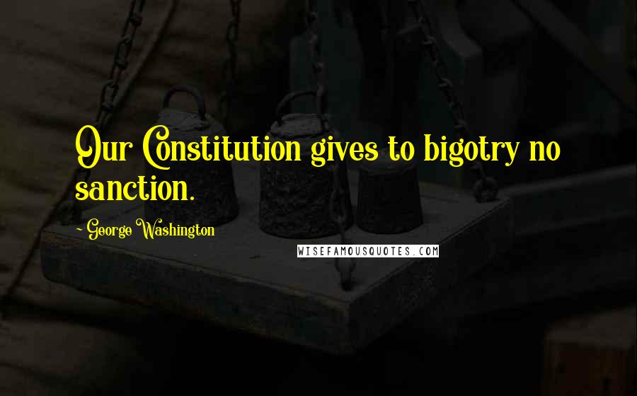 George Washington Quotes: Our Constitution gives to bigotry no sanction.