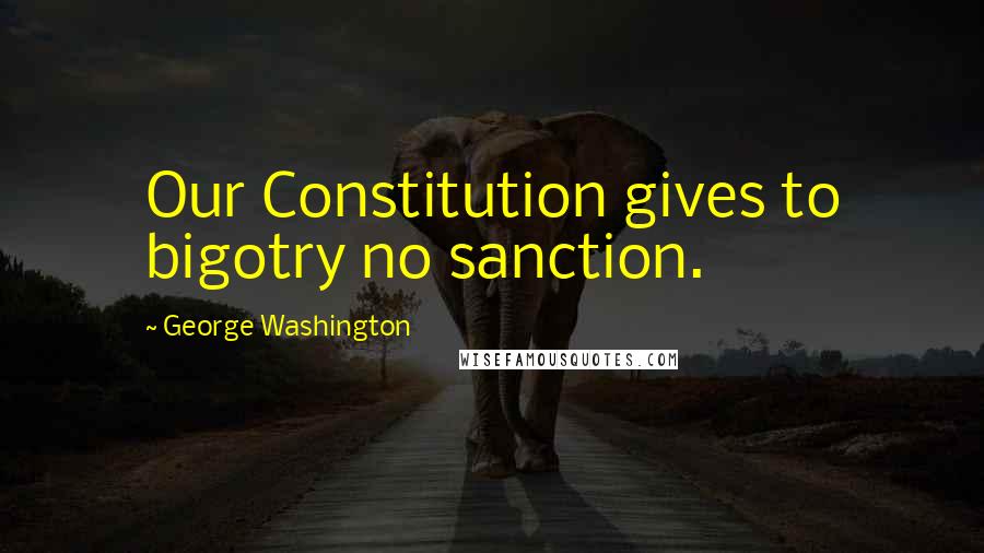 George Washington Quotes: Our Constitution gives to bigotry no sanction.
