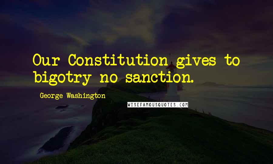 George Washington Quotes: Our Constitution gives to bigotry no sanction.