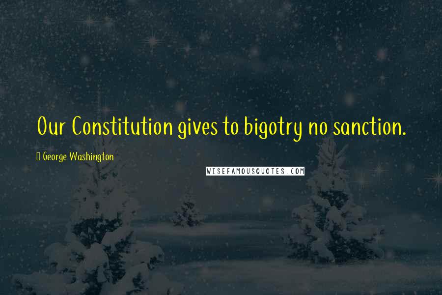 George Washington Quotes: Our Constitution gives to bigotry no sanction.