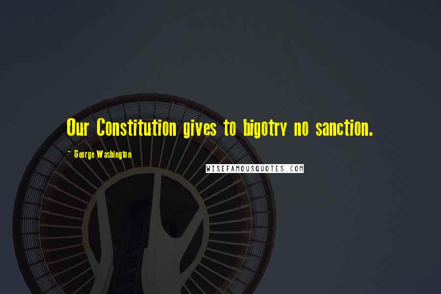 George Washington Quotes: Our Constitution gives to bigotry no sanction.