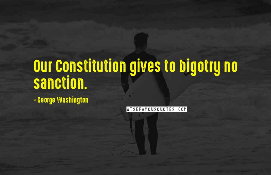 George Washington Quotes: Our Constitution gives to bigotry no sanction.