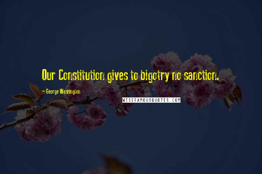 George Washington Quotes: Our Constitution gives to bigotry no sanction.