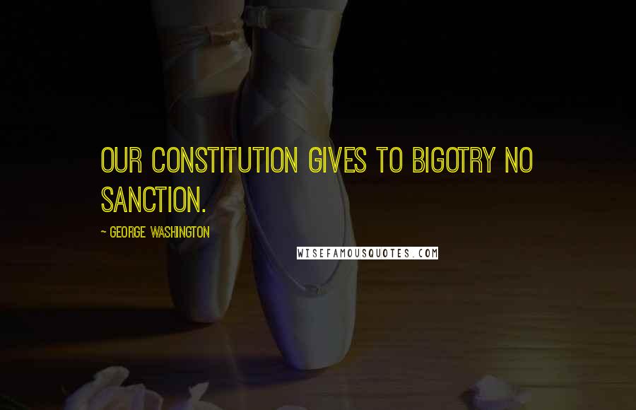 George Washington Quotes: Our Constitution gives to bigotry no sanction.