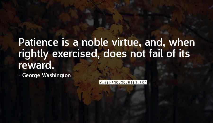 George Washington Quotes: Patience is a noble virtue, and, when rightly exercised, does not fail of its reward.