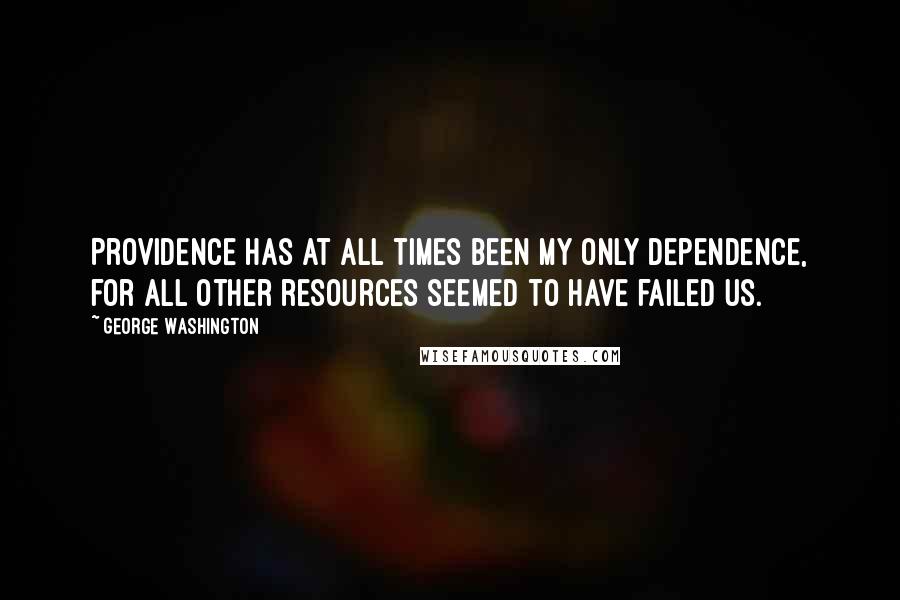 George Washington Quotes: Providence has at all times been my only dependence, for all other resources seemed to have failed us.