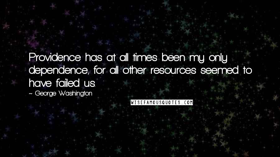 George Washington Quotes: Providence has at all times been my only dependence, for all other resources seemed to have failed us.