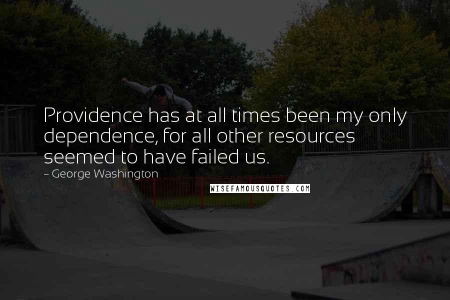 George Washington Quotes: Providence has at all times been my only dependence, for all other resources seemed to have failed us.