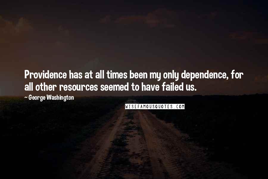 George Washington Quotes: Providence has at all times been my only dependence, for all other resources seemed to have failed us.