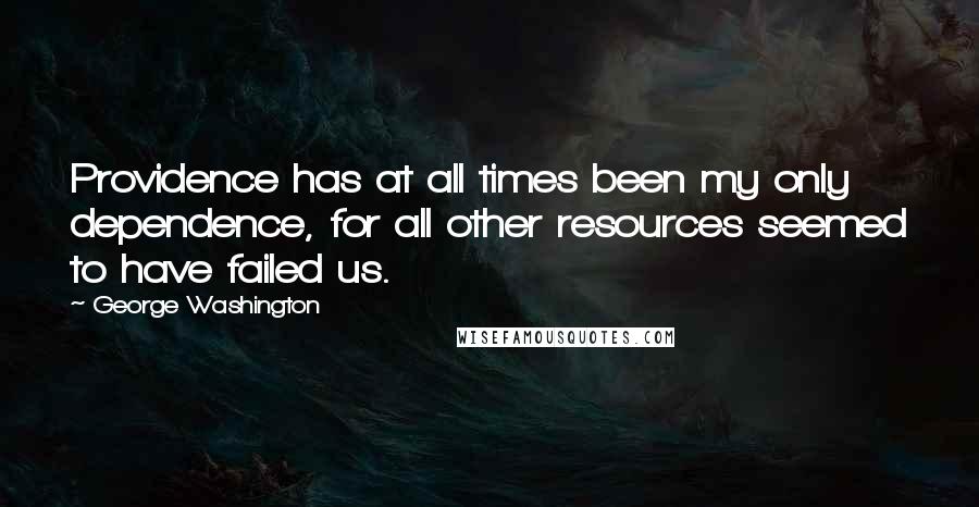 George Washington Quotes: Providence has at all times been my only dependence, for all other resources seemed to have failed us.