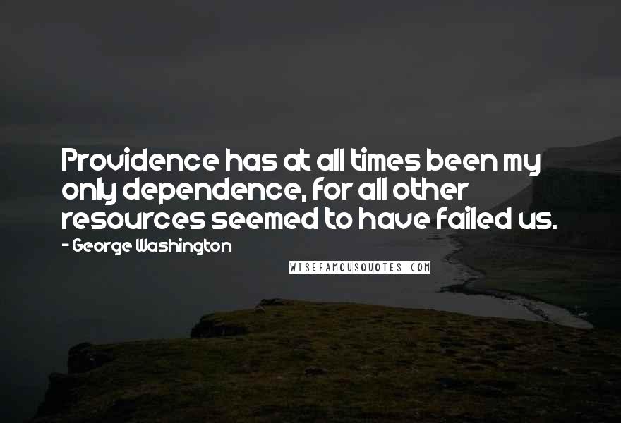 George Washington Quotes: Providence has at all times been my only dependence, for all other resources seemed to have failed us.