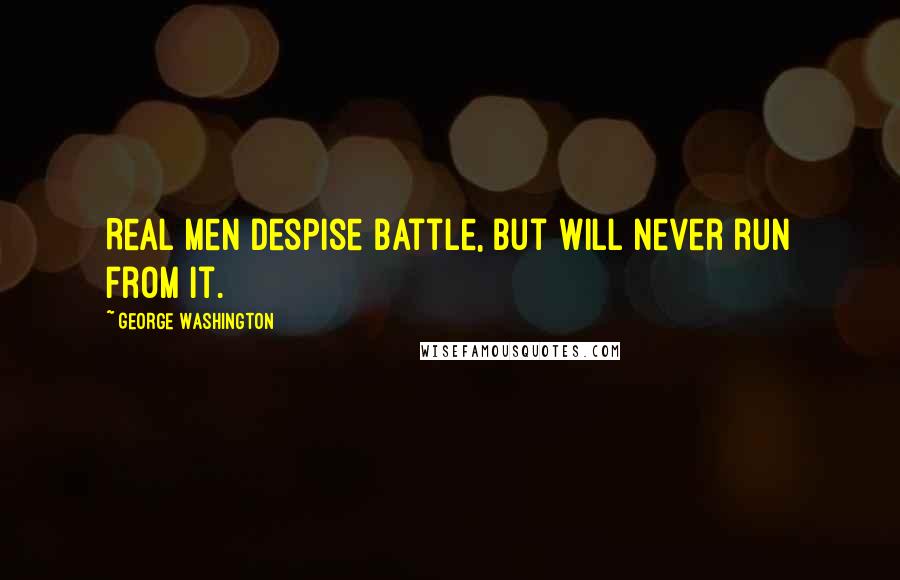 George Washington Quotes: Real men despise battle, but will never run from it.