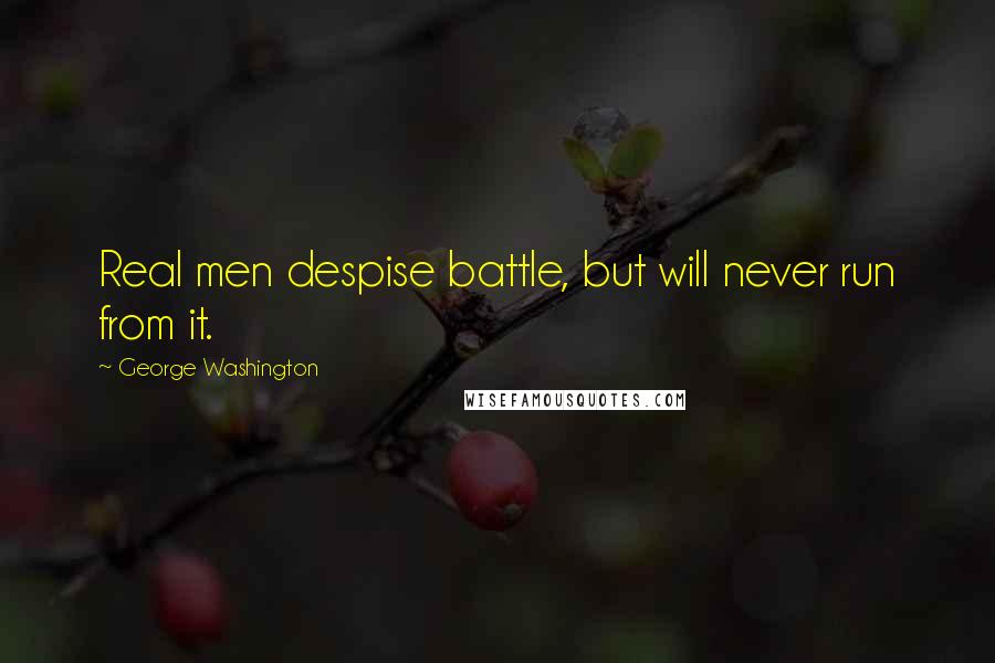 George Washington Quotes: Real men despise battle, but will never run from it.