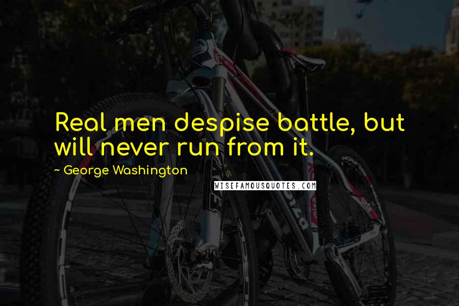 George Washington Quotes: Real men despise battle, but will never run from it.