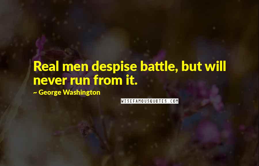 George Washington Quotes: Real men despise battle, but will never run from it.