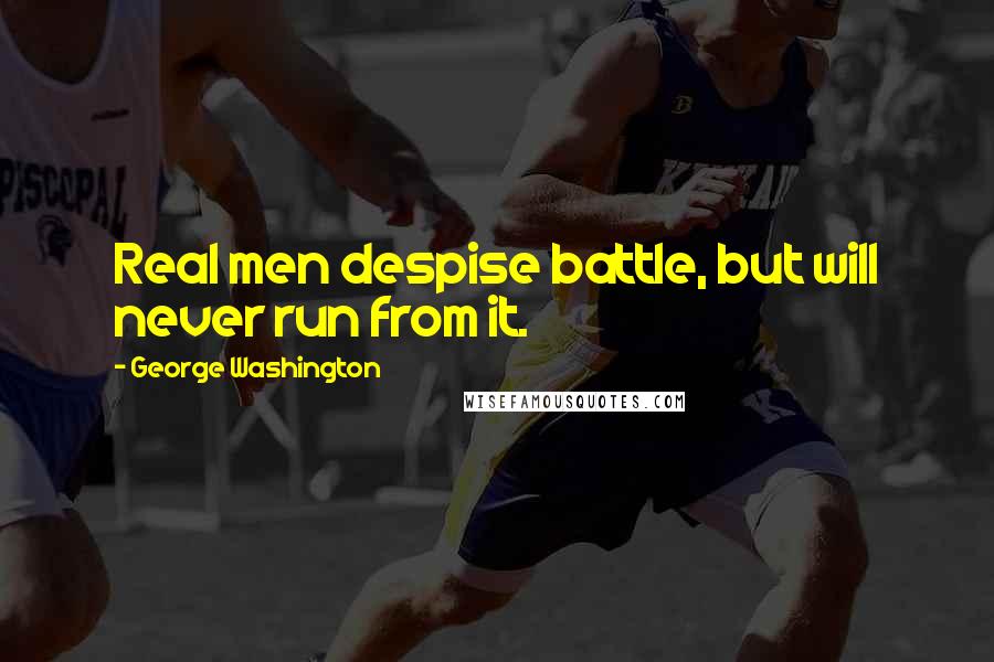 George Washington Quotes: Real men despise battle, but will never run from it.