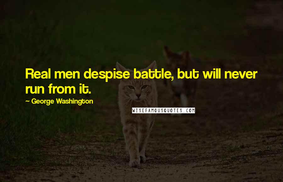 George Washington Quotes: Real men despise battle, but will never run from it.