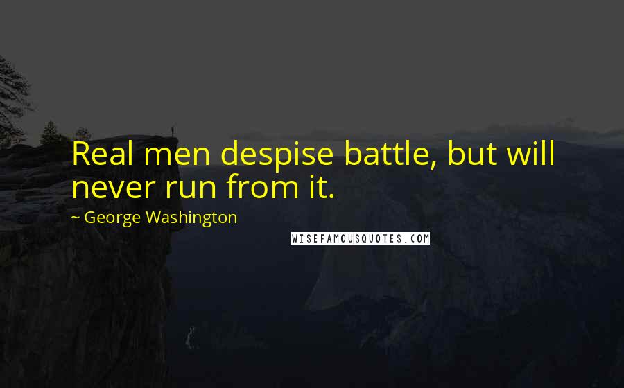 George Washington Quotes: Real men despise battle, but will never run from it.