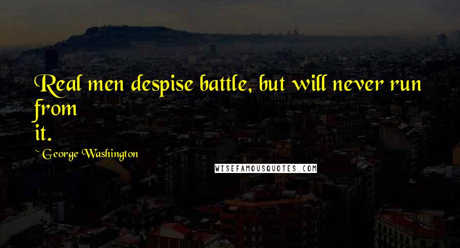 George Washington Quotes: Real men despise battle, but will never run from it.