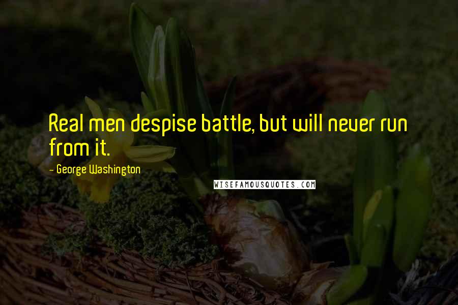 George Washington Quotes: Real men despise battle, but will never run from it.