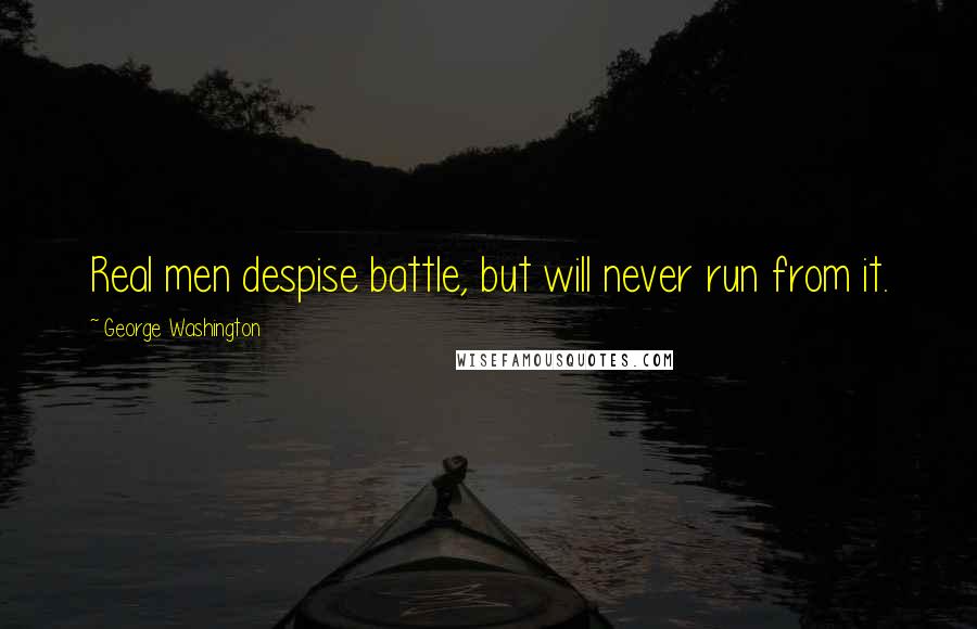 George Washington Quotes: Real men despise battle, but will never run from it.