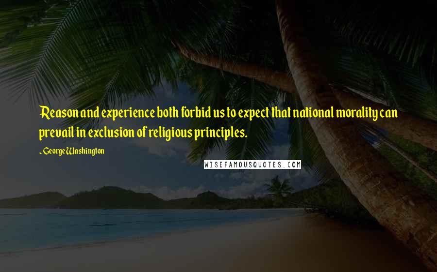 George Washington Quotes: Reason and experience both forbid us to expect that national morality can prevail in exclusion of religious principles.