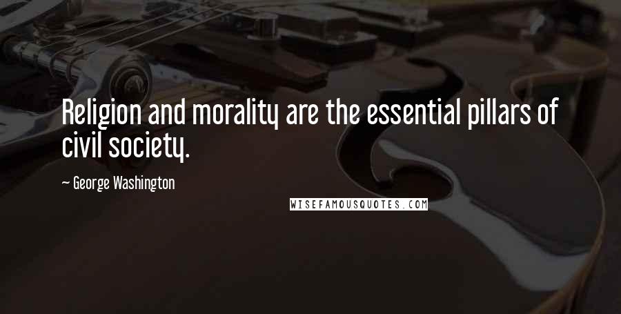 George Washington Quotes: Religion and morality are the essential pillars of civil society.