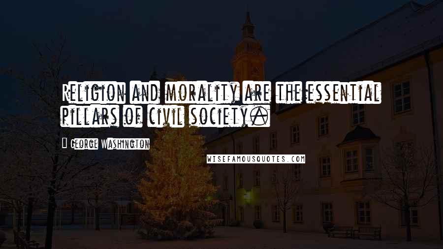 George Washington Quotes: Religion and morality are the essential pillars of civil society.