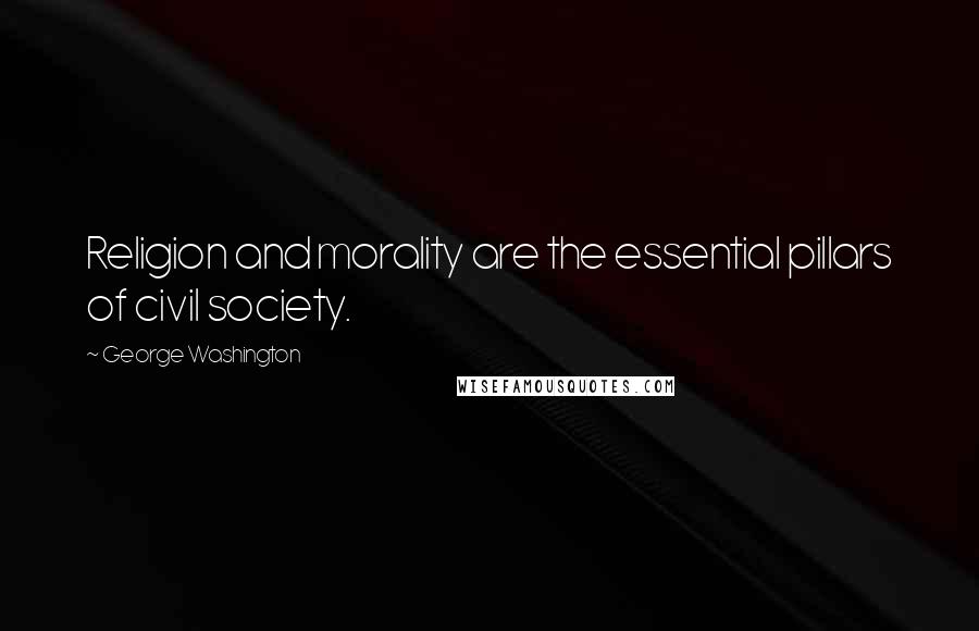 George Washington Quotes: Religion and morality are the essential pillars of civil society.
