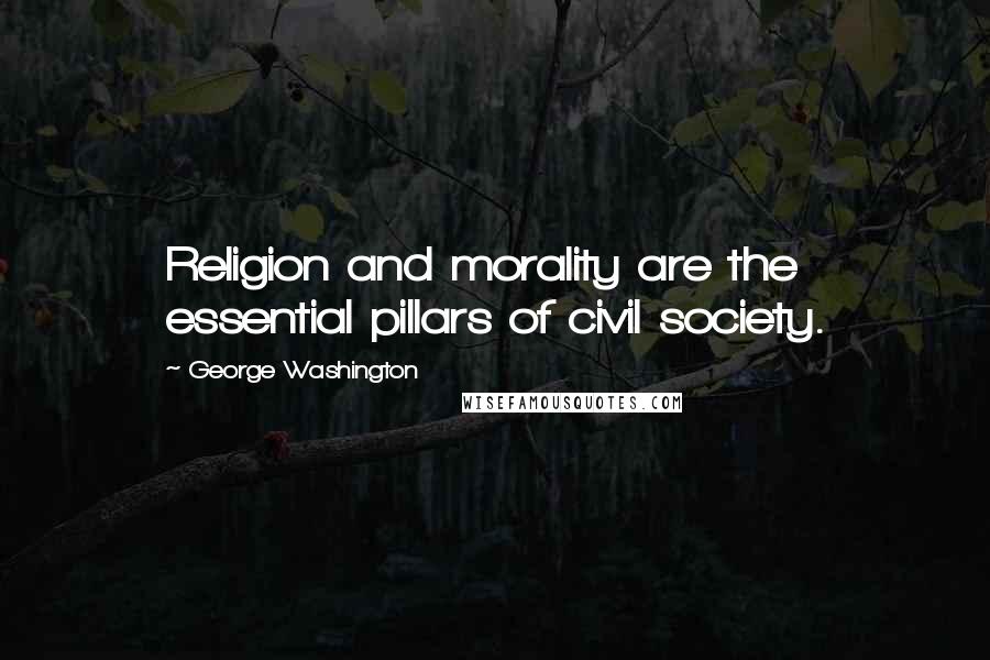 George Washington Quotes: Religion and morality are the essential pillars of civil society.