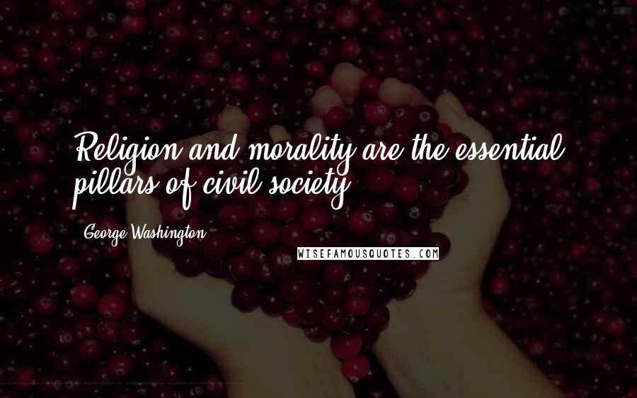 George Washington Quotes: Religion and morality are the essential pillars of civil society.