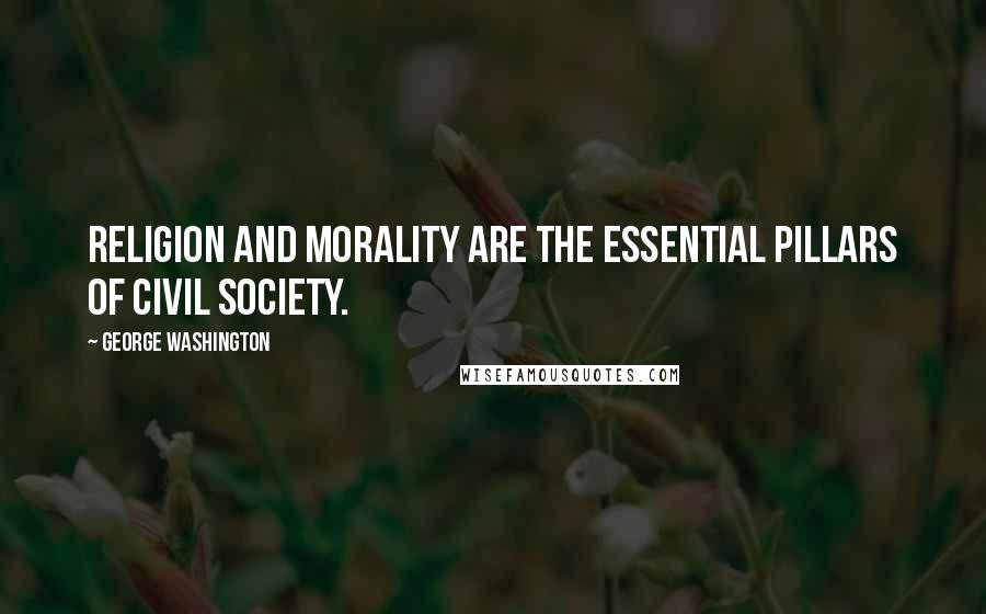 George Washington Quotes: Religion and morality are the essential pillars of civil society.