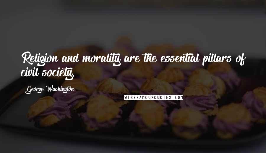 George Washington Quotes: Religion and morality are the essential pillars of civil society.