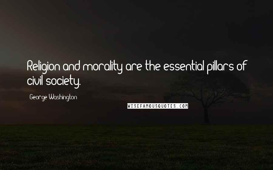 George Washington Quotes: Religion and morality are the essential pillars of civil society.