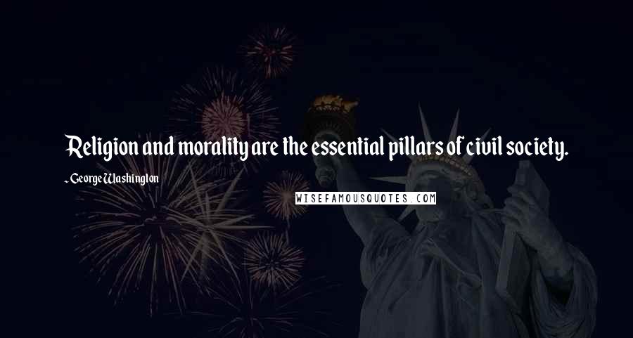 George Washington Quotes: Religion and morality are the essential pillars of civil society.