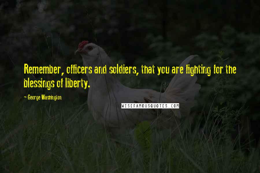 George Washington Quotes: Remember, officers and soldiers, that you are fighting for the blessings of liberty.