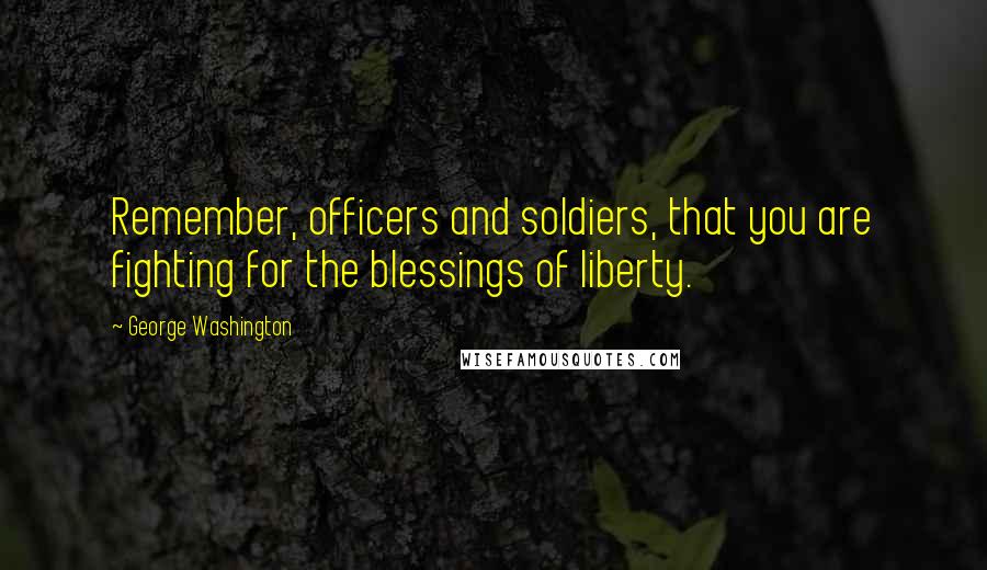 George Washington Quotes: Remember, officers and soldiers, that you are fighting for the blessings of liberty.