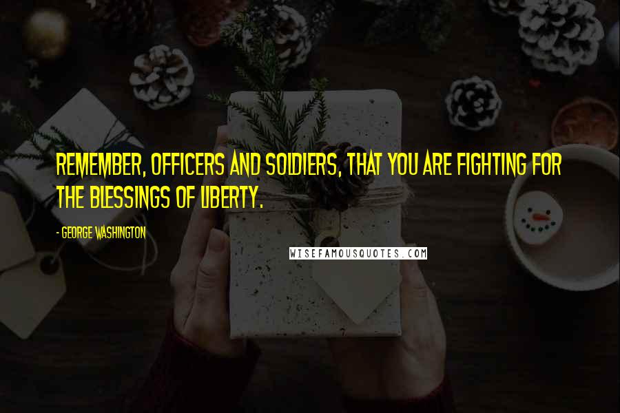 George Washington Quotes: Remember, officers and soldiers, that you are fighting for the blessings of liberty.
