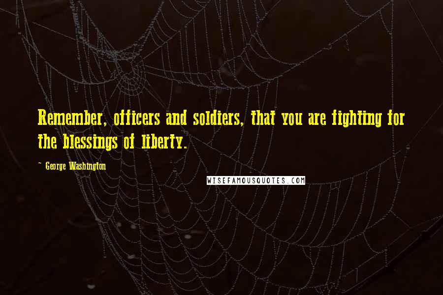 George Washington Quotes: Remember, officers and soldiers, that you are fighting for the blessings of liberty.