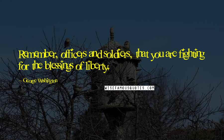 George Washington Quotes: Remember, officers and soldiers, that you are fighting for the blessings of liberty.