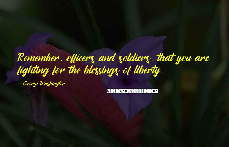 George Washington Quotes: Remember, officers and soldiers, that you are fighting for the blessings of liberty.