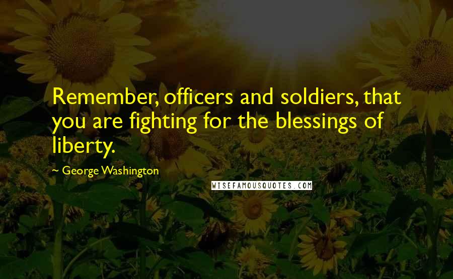 George Washington Quotes: Remember, officers and soldiers, that you are fighting for the blessings of liberty.