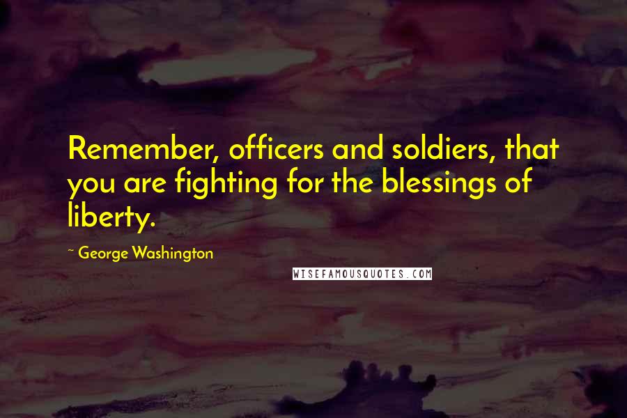 George Washington Quotes: Remember, officers and soldiers, that you are fighting for the blessings of liberty.