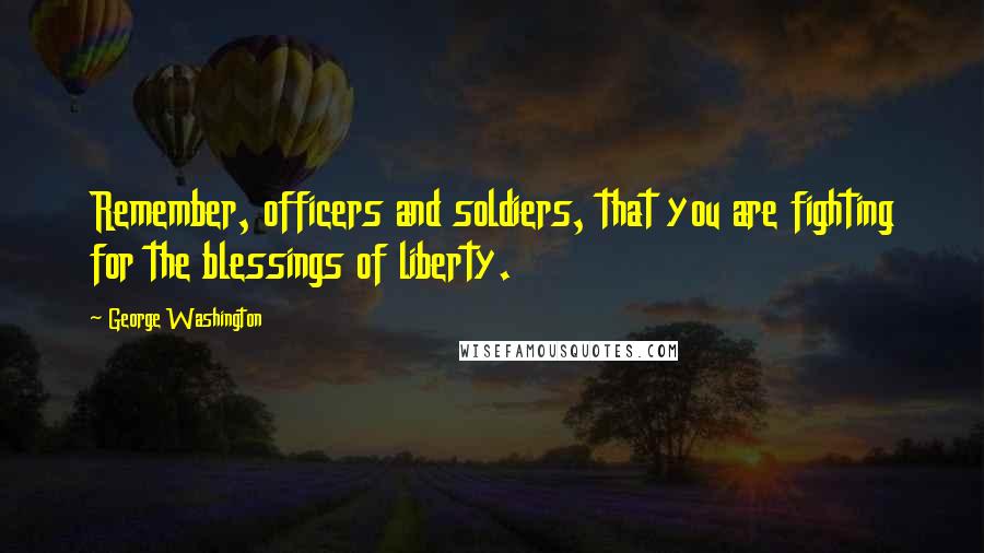 George Washington Quotes: Remember, officers and soldiers, that you are fighting for the blessings of liberty.