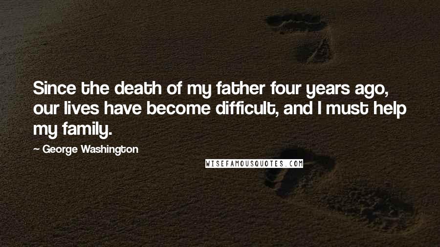 George Washington Quotes: Since the death of my father four years ago, our lives have become difficult, and I must help my family.